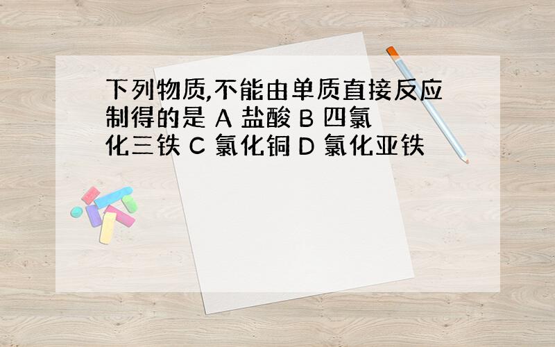 下列物质,不能由单质直接反应制得的是 A 盐酸 B 四氯化三铁 C 氯化铜 D 氯化亚铁