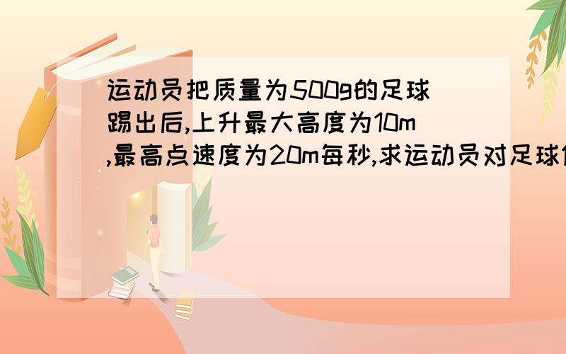 运动员把质量为500g的足球踢出后,上升最大高度为10m,最高点速度为20m每秒,求运动员对足球做的功,用动能定理求解