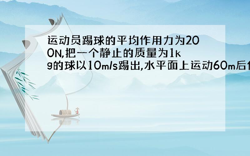 运动员踢球的平均作用力为200N,把一个静止的质量为1kg的球以10m/s踢出,水平面上运动60m后停下,则运动员对球做