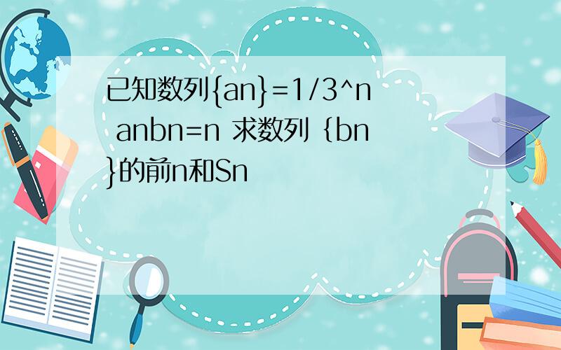 已知数列{an}=1/3^n anbn=n 求数列｛bn}的前n和Sn