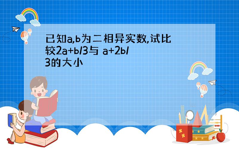 已知a,b为二相异实数,试比较2a+b/3与 a+2b/3的大小