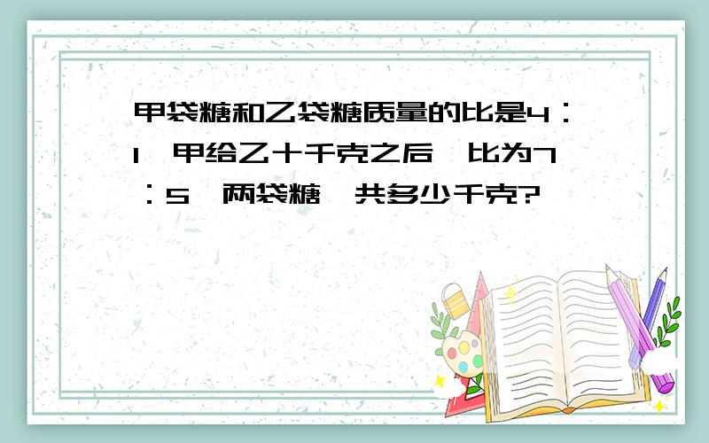 甲袋糖和乙袋糖质量的比是4：1,甲给乙十千克之后,比为7：5,两袋糖一共多少千克?