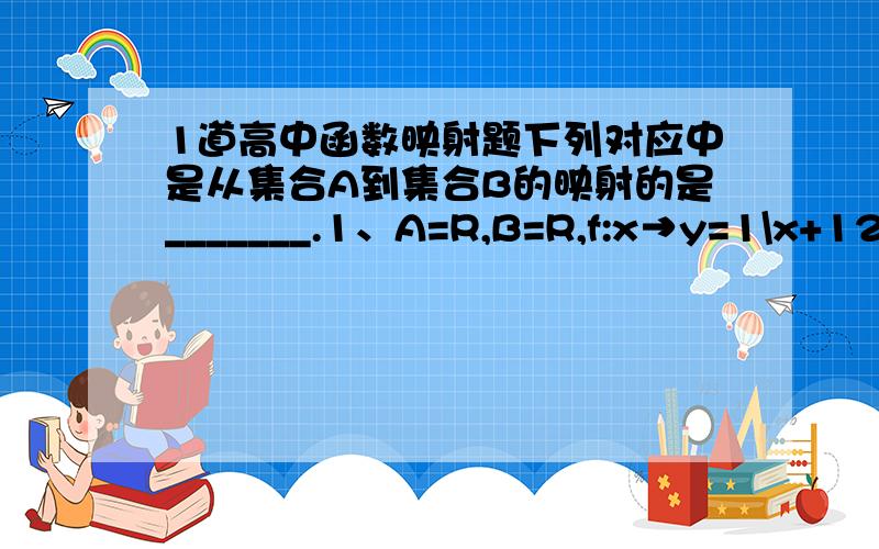 1道高中函数映射题下列对应中是从集合A到集合B的映射的是_______.1、A=R,B=R,f:x→y=1\x+12、A