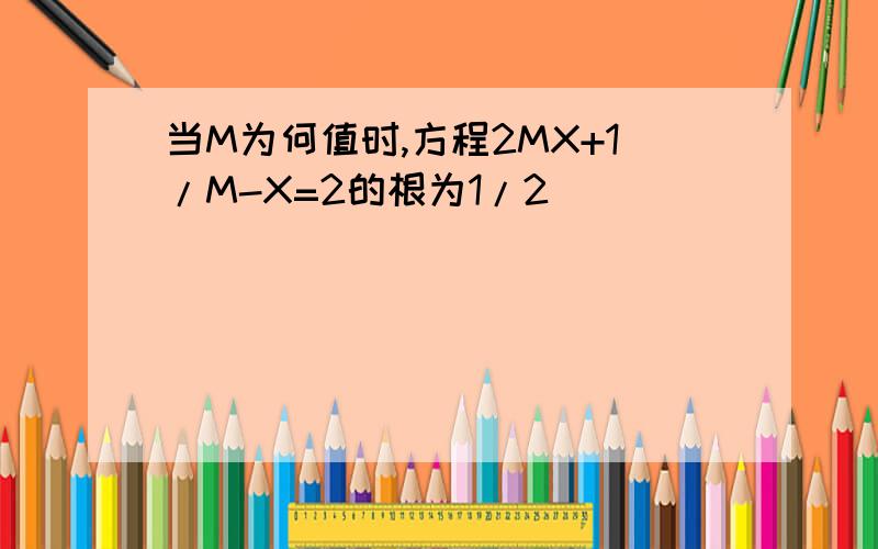 当M为何值时,方程2MX+1/M-X=2的根为1/2