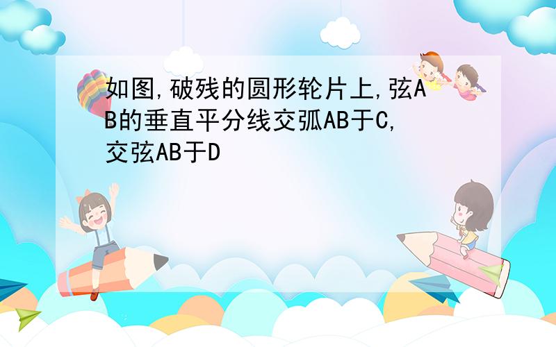 如图,破残的圆形轮片上,弦AB的垂直平分线交弧AB于C,交弦AB于D