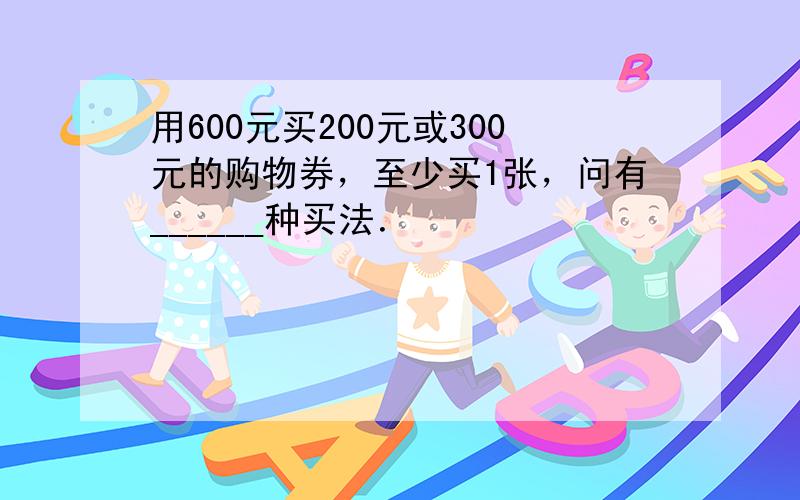 用600元买200元或300元的购物券，至少买1张，问有______种买法．