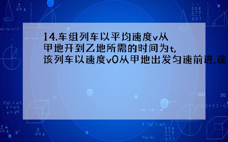 14.车组列车以平均速度v从甲地开到乙地所需的时间为t,该列车以速度v0从甲地出发匀速前进,途中接到紧急停车命令紧急刹车