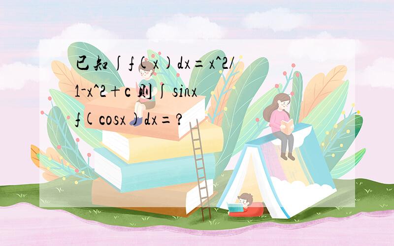 已知∫f(x)dx=x^2/1-x^2+c 则∫sinxf(cosx)dx=?