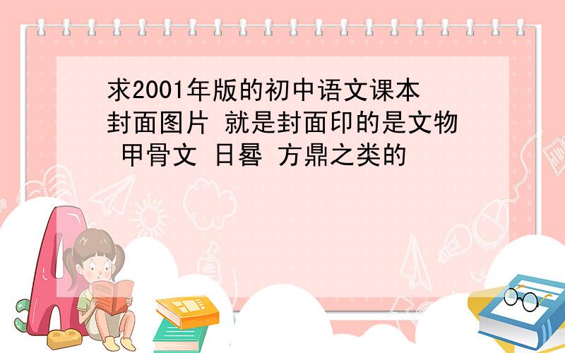 求2001年版的初中语文课本封面图片 就是封面印的是文物 甲骨文 日晷 方鼎之类的