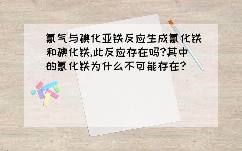 氯气与碘化亚铁反应生成氯化铁和碘化铁,此反应存在吗?其中的氯化铁为什么不可能存在?