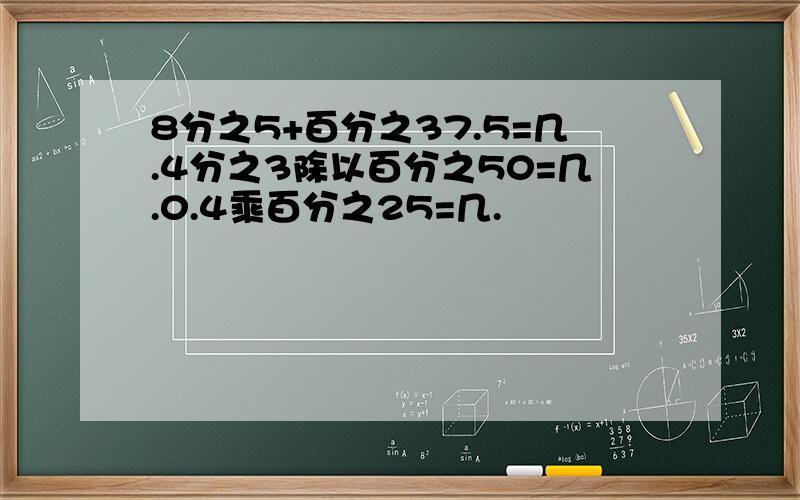 8分之5+百分之37.5=几.4分之3除以百分之50=几.0.4乘百分之25=几.