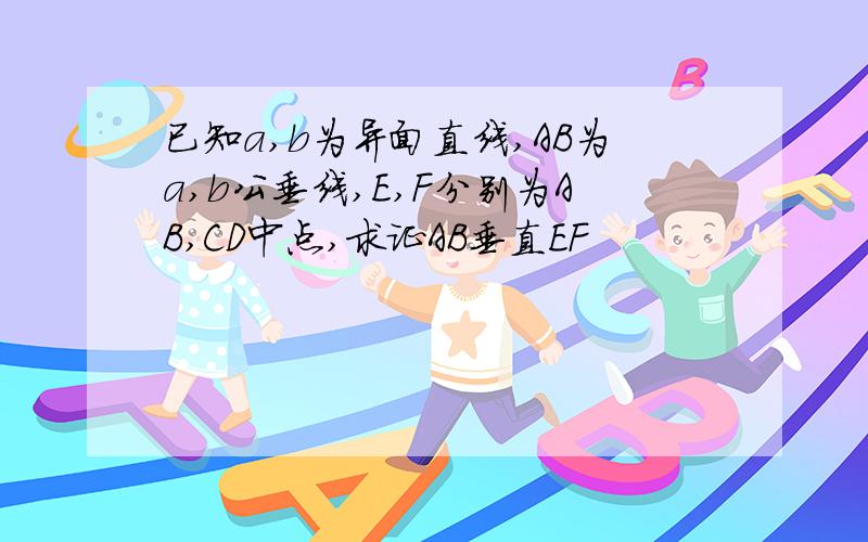 已知a,b为异面直线,AB为a,b公垂线,E,F分别为AB,CD中点,求证AB垂直EF