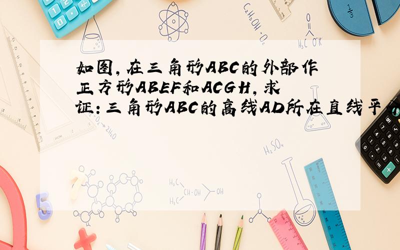 如图,在三角形ABC的外部作正方形ABEF和ACGH,求证：三角形ABC的高线AD所在直线平分线段FH.