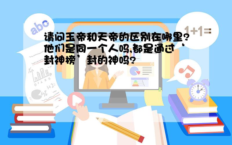 请问玉帝和天帝的区别在哪里?他们是同一个人吗,都是通过‘封神榜’封的神吗?