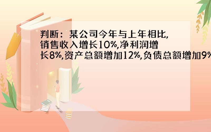 判断：某公司今年与上年相比,销售收入增长10%,净利润增长8%,资产总额增加12%,负债总额增加9%.可以判断,该公司权