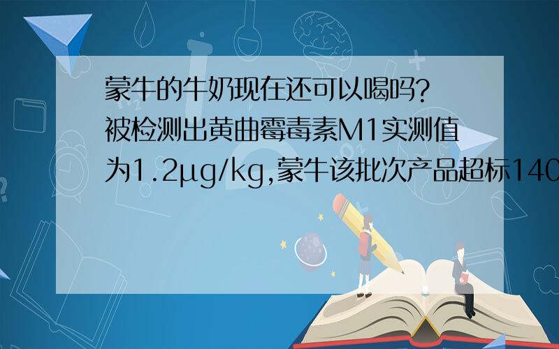 蒙牛的牛奶现在还可以喝吗? 被检测出黄曲霉毒素M1实测值为1.2μg/kg,蒙牛该批次产品超标140%