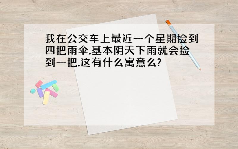 我在公交车上最近一个星期捡到四把雨伞.基本阴天下雨就会捡到一把.这有什么寓意么?