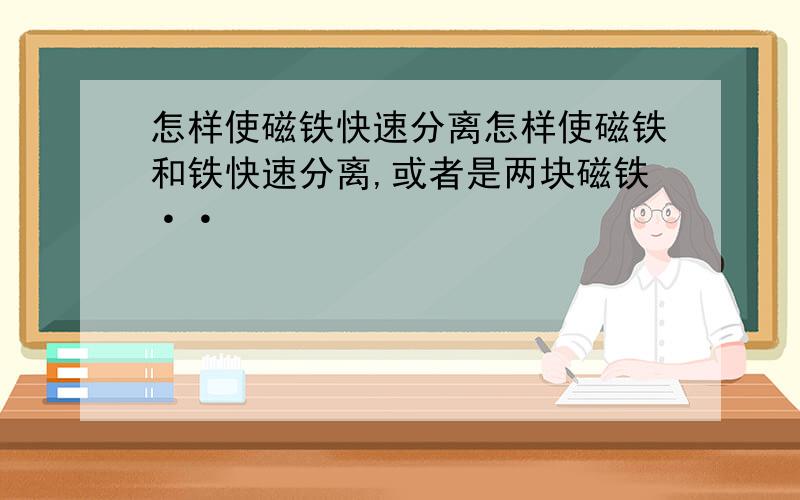 怎样使磁铁快速分离怎样使磁铁和铁快速分离,或者是两块磁铁··