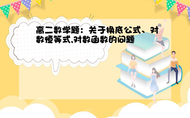 高二数学题：关于换底公式、对数恒等式,对数函数的问题