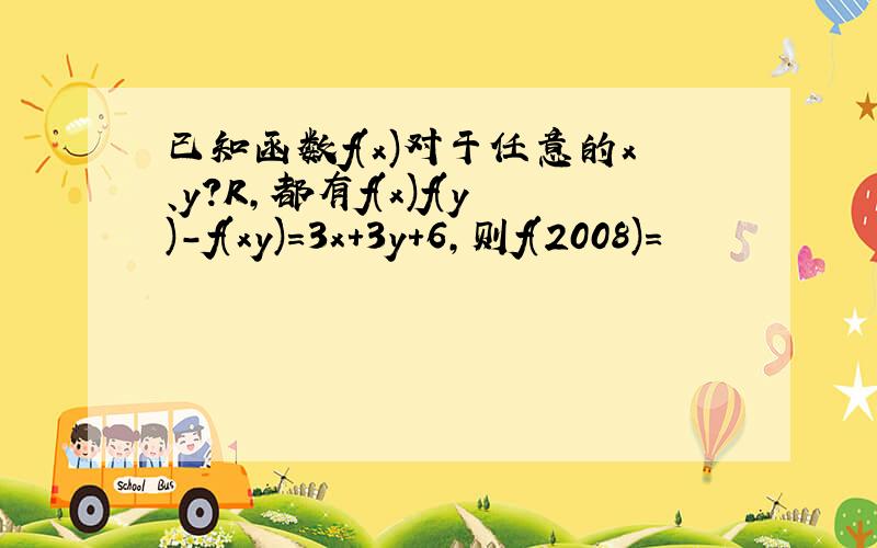 已知函数f(x)对于任意的x、y?R,都有f(x)f(y)-f(xy)=3x+3y+6,则f(2008)=