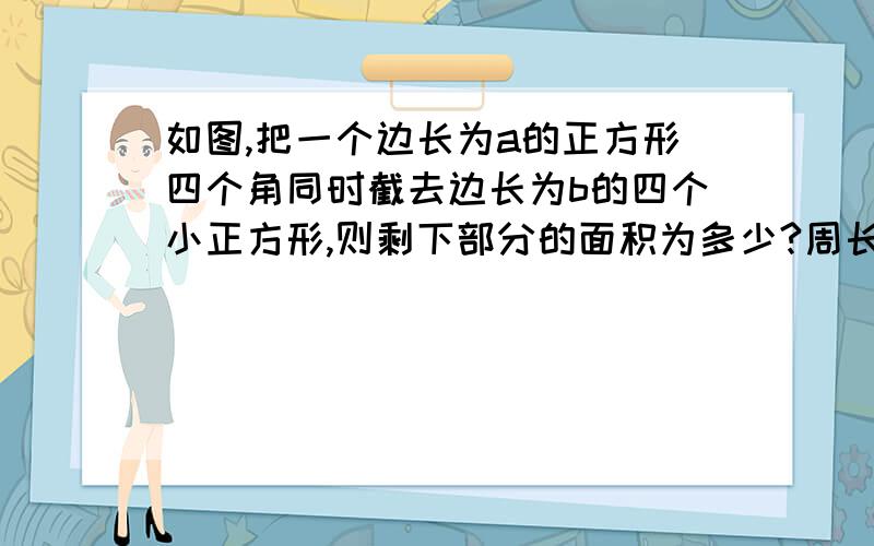 如图,把一个边长为a的正方形四个角同时截去边长为b的四个小正方形,则剩下部分的面积为多少?周长为多少