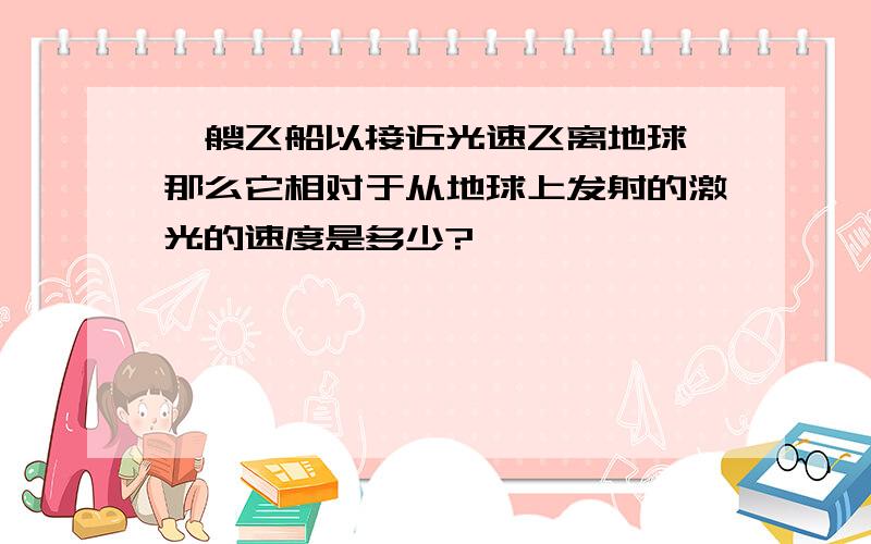 一艘飞船以接近光速飞离地球,那么它相对于从地球上发射的激光的速度是多少?