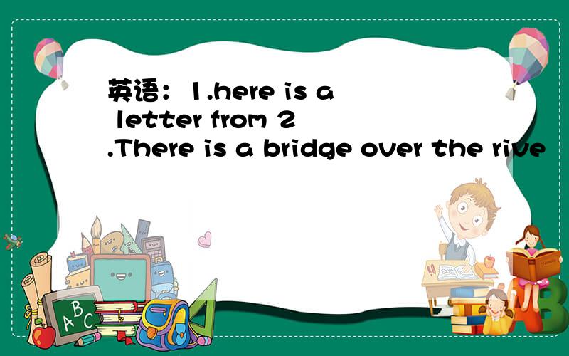 英语：1.here is a letter from 2.There is a bridge over the rive