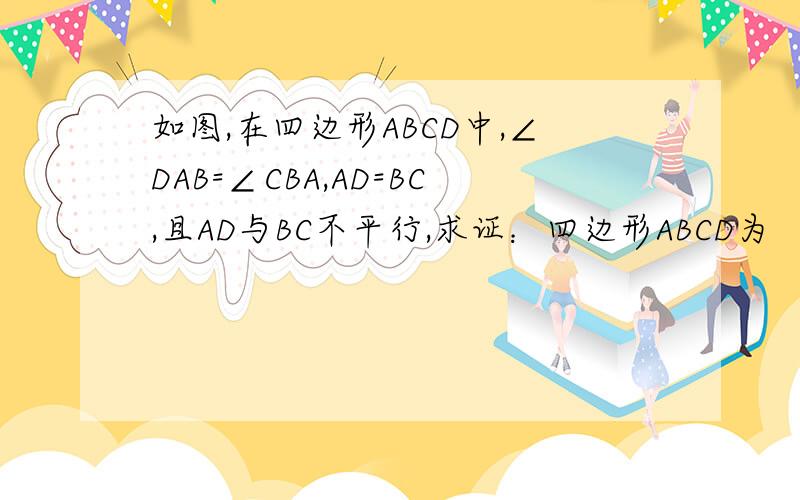 如图,在四边形ABCD中,∠DAB=∠CBA,AD=BC,且AD与BC不平行,求证：四边形ABCD为