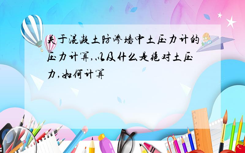 关于混凝土防渗墙中土压力计的压力计算,以及什么是绝对土压力,如何计算