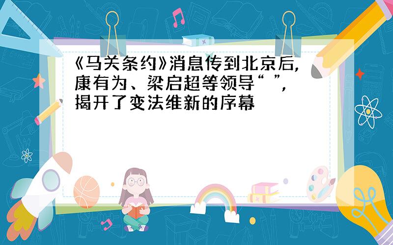 《马关条约》消息传到北京后,康有为、梁启超等领导“ ”,揭开了变法维新的序幕