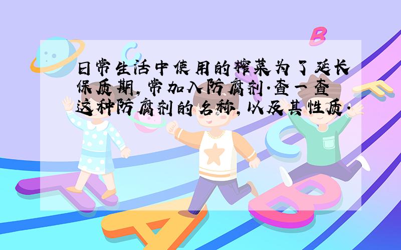 日常生活中使用的榨菜为了延长保质期,常加入防腐剂．查一查这种防腐剂的名称,以及其性质．