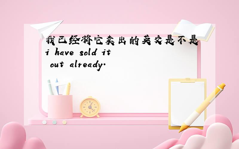 我已经将它卖出的英文是不是 i have sold it out already.