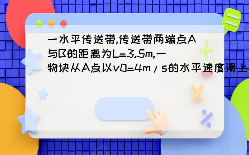 一水平传送带,传送带两端点A与B的距离为L=3.5m,一物块从A点以v0=4m/s的水平速度滑上传动带,设物块与传送带间