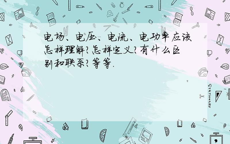 电场、电压、电流、电功率应该怎样理解?怎样定义?有什么区别和联系?等等.