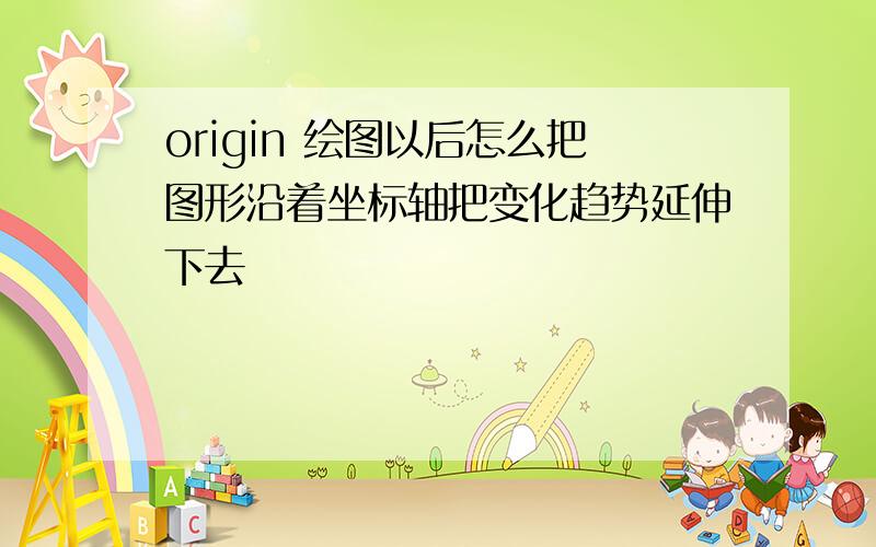 origin 绘图以后怎么把图形沿着坐标轴把变化趋势延伸下去