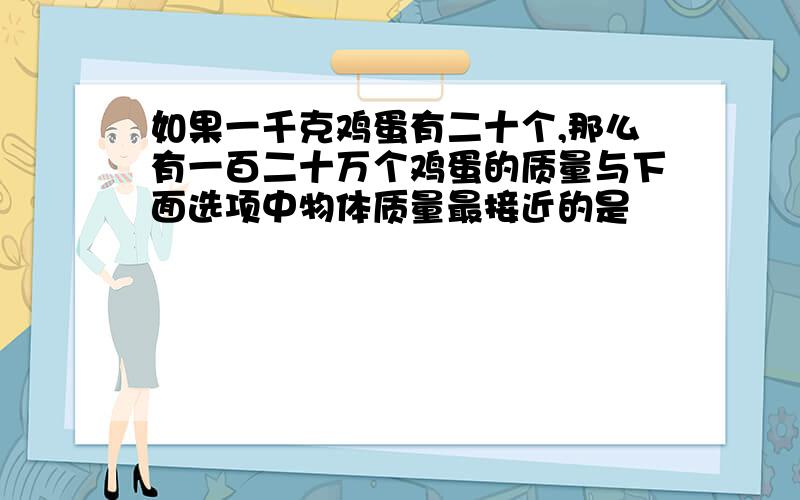 如果一千克鸡蛋有二十个,那么有一百二十万个鸡蛋的质量与下面选项中物体质量最接近的是