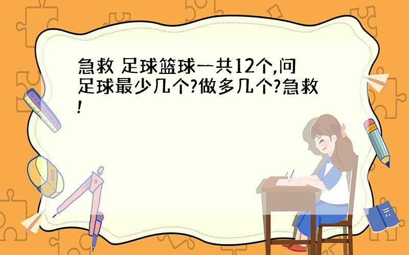 急救 足球篮球一共12个,问足球最少几个?做多几个?急救!