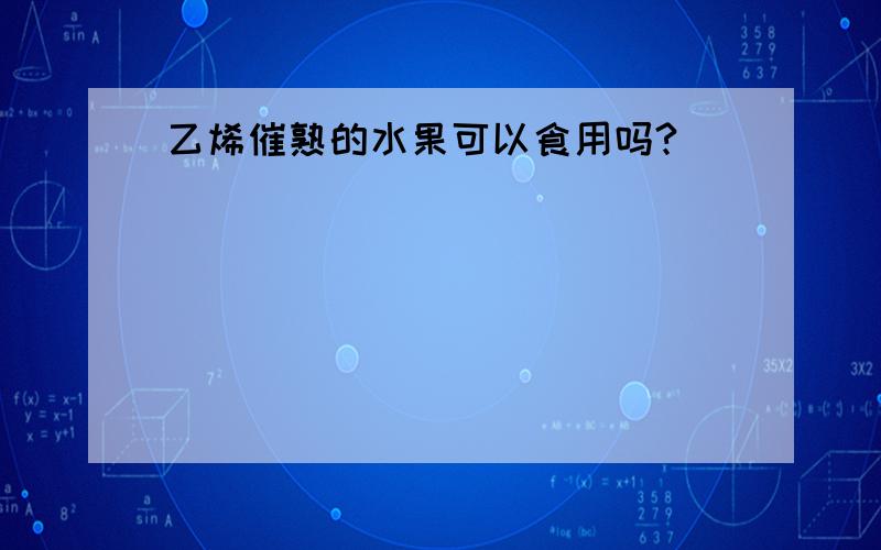 乙烯催熟的水果可以食用吗?