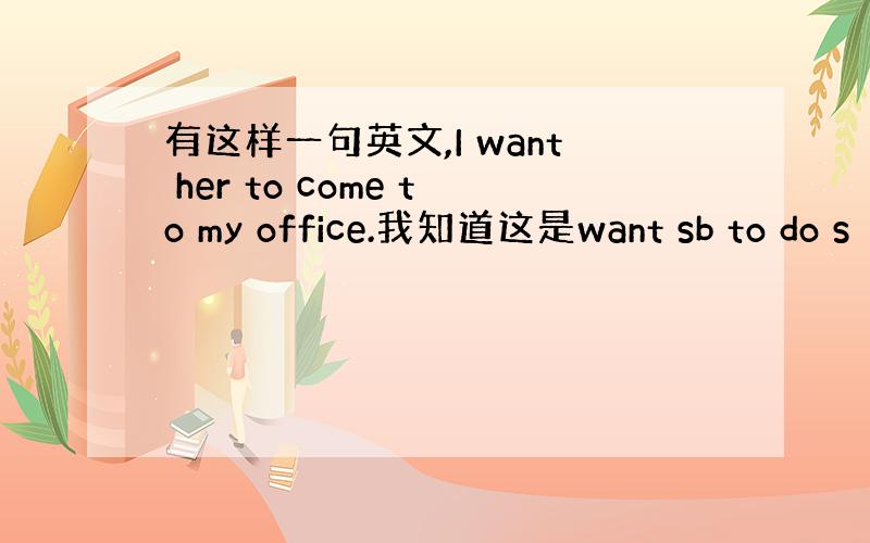 有这样一句英文,I want her to come to my office.我知道这是want sb to do s