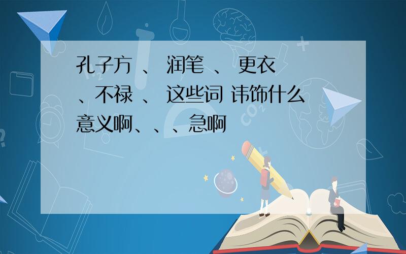 孔子方 、 润笔 、 更衣 、不禄 、 这些词 讳饰什么意义啊、、、急啊