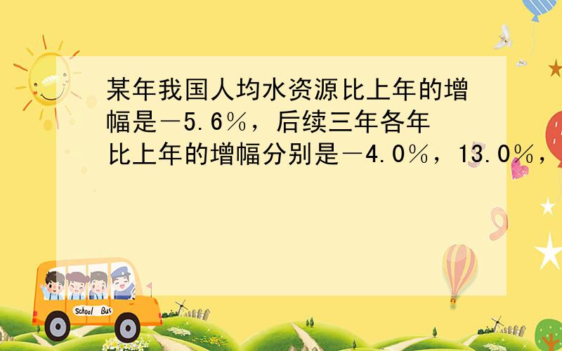 某年我国人均水资源比上年的增幅是－5.6％，后续三年各年比上年的增幅分别是－4.0％，13.0％，－9.6％，这些增幅中