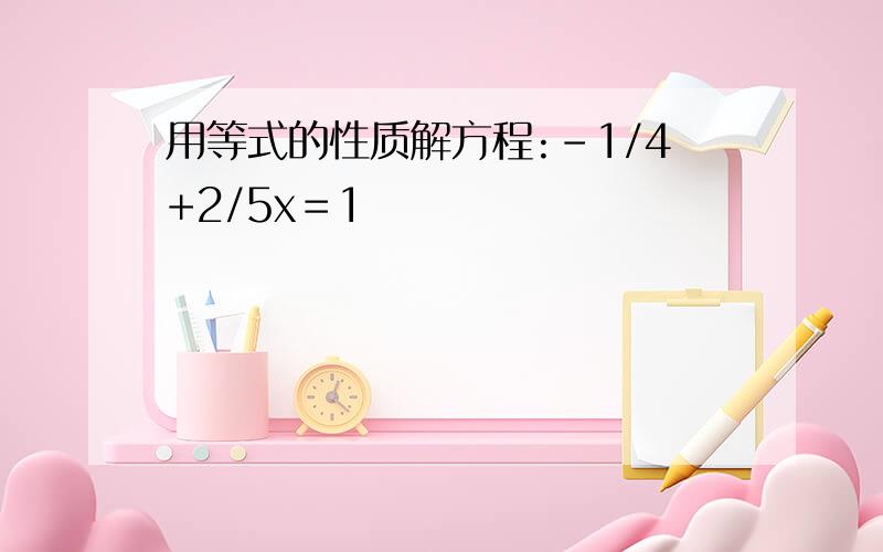 用等式的性质解方程:-1/4+2/5x＝1