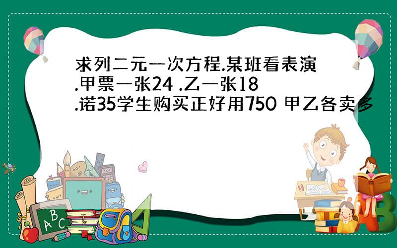 求列二元一次方程.某班看表演.甲票一张24 .乙一张18.诺35学生购买正好用750 甲乙各卖多