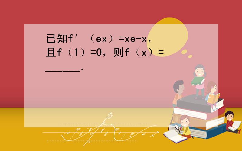 已知f′（ex）=xe-x，且f（1）=0，则f（x）=______．