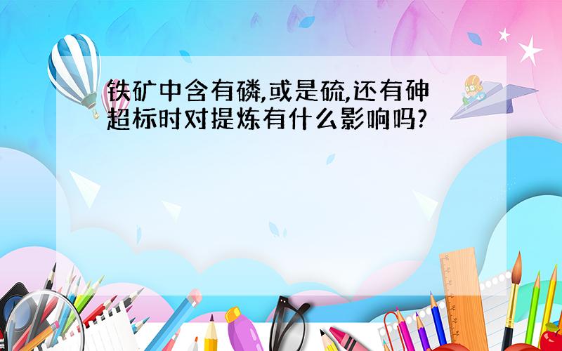 铁矿中含有磷,或是硫,还有砷超标时对提炼有什么影响吗?