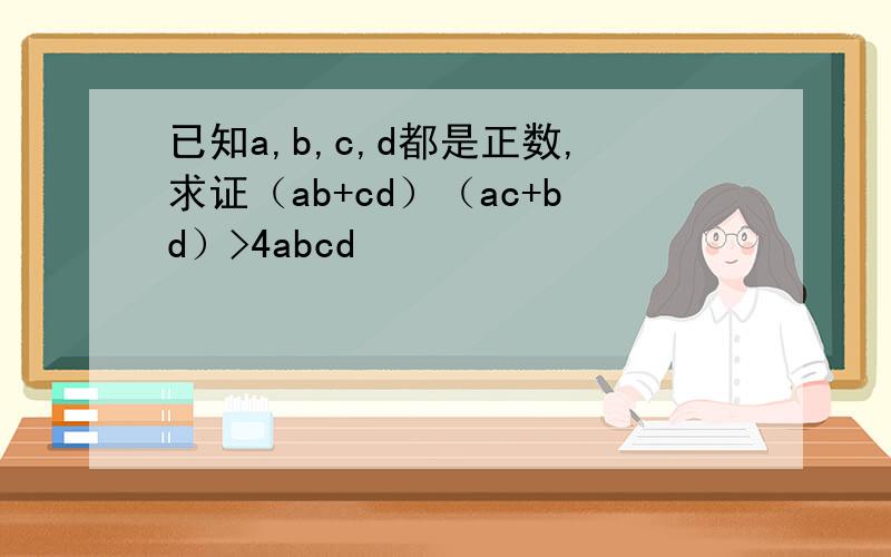 已知a,b,c,d都是正数,求证（ab+cd）（ac+bd）>4abcd