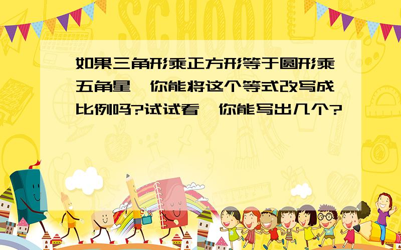 如果三角形乘正方形等于圆形乘五角星,你能将这个等式改写成比例吗?试试看,你能写出几个?