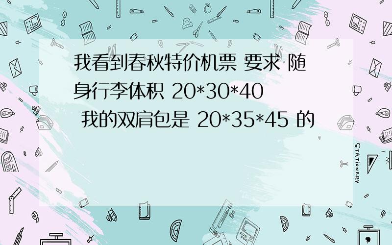 我看到春秋特价机票 要求 随身行李体积 20*30*40 我的双肩包是 20*35*45 的