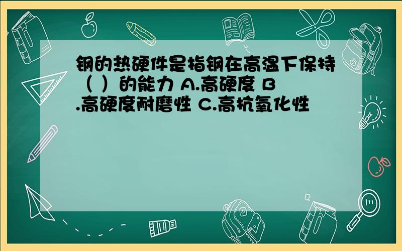 钢的热硬件是指钢在高温下保持（ ）的能力 A.高硬度 B.高硬度耐磨性 C.高抗氧化性