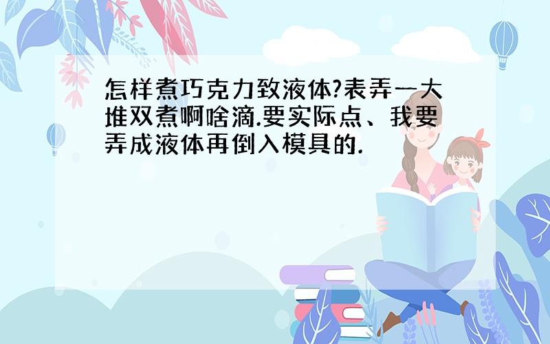 怎样煮巧克力致液体?表弄一大堆双煮啊啥滴.要实际点、我要弄成液体再倒入模具的.